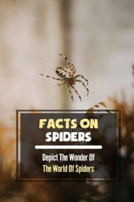 Title: Facts On Spiders: Depict The Wonder Of The World Of Spiders:, Author: Alphonse Olk