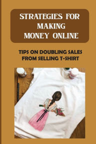 Title: Strategies For Making Money Online: Tips On Doubling Sales From Selling T-Shirt:, Author: Emile Bauerkemper