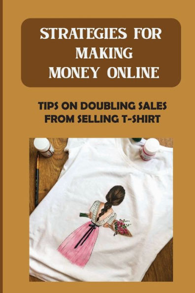 Strategies For Making Money Online: Tips On Doubling Sales From Selling T-Shirt: