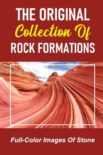 The Original Collection Of Rock Formations: Full-Color Images Of Stone: