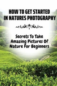 Title: How To Get Started In Natures Photography: Secrets To Take Amazing Pictures Of Nature For Beginners:, Author: Kacy Huot