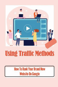 Title: Using Traffic Methods: How To Rank Your Brand New Website On Google:, Author: Pierre Bair