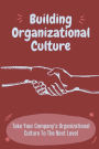 Building Organizational Culture: Take Your Company's Organizational Culture To The Next Level: