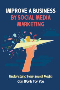 Title: Improve A Business By Social Media Marketing: Understand How Social Media Can Work For You:, Author: Elroy Bonugli