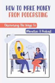 Title: How To Make Money From Podcasting: Discovering The Ways To Monetize A Podcast:, Author: Gianna Serfass