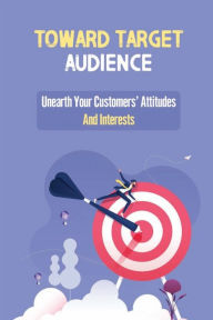 Title: Toward Target Audience: Unearth Your Customers' Attitudes And Interests:, Author: Otha Lattus