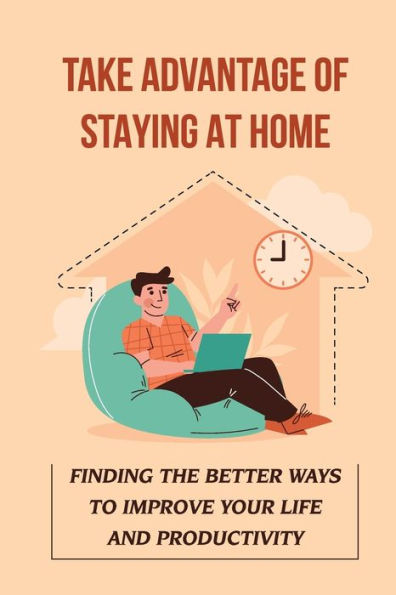 Take Advantage Of Staying At Home: Finding The Better Ways To Improve Your Life And Productivity: