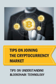 Title: Tips On Joining The Cryptocurrency Market: Tips On Understanding Blockchain Technology:, Author: Bess Angiolillo