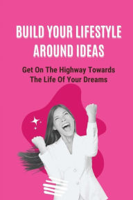 Title: Build Your Lifestyle Around Ideas: Get On The Highway Towards The Life Of Your Dreams:, Author: Kathlyn Domann