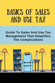 Title: Basics Of Sales And Use Tax: Guide To Sales And Use Tax Management That Simplifies The Complications:, Author: Jamison Lace