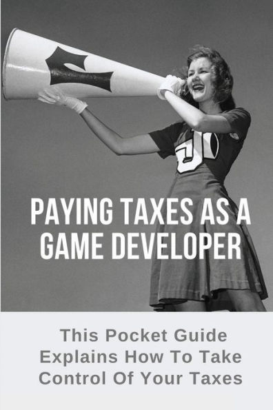 Paying Taxes As A Game Developer: This Pocket Guide Explains How To Take Control Of Your Taxes: