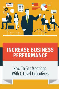 Title: Increase Business Performance: How To Get Meetings With C-Level Executives:, Author: Odell Sonkens