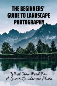 Title: The Beginners' Guide To Landscape Photography: What You Need For A Great Landscape Photo:, Author: Stacy Kaldahl