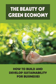 Title: The Beauty Of Green Economy: How To Build And Develop Sustainability For Businesses:, Author: Pearle Kilts