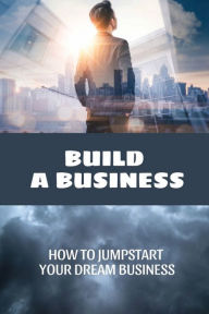 Title: Build A Business: How To Jumpstart Your Dream Business:, Author: Dee Leilich