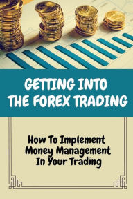 Title: Getting Into The Forex Trading: How To Implement Money Management In Your Trading:, Author: Mia Witthoeft