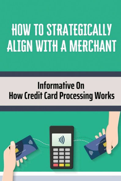 How To Strategically Align With A Merchant: Informative On How Credit Card Processing Works: