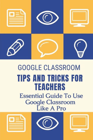 Google Classroom Tips And Tricks For Teachers: Essential Guide To Use Google Classroom Like A Pro: