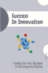 Title: Success In Innovation: Funding For Your Big Ideas In The Corporate Setting:, Author: Hong Hyneman