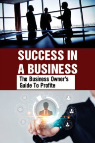 Title: Success In A Business: The Business Owner's Guide To Profite:, Author: Denver Kutlu