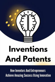 Title: Inventions And Patents: How Inventors And Entrepreneurs Achieve Amazing Success Using Innovation:, Author: Candi Clutter