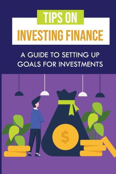Tips On Investing Finance: A Guide To Setting Up Goals For Investments: