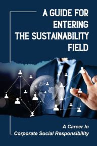 Title: A Guide For Entering The Sustainability Field: A Career In Corporate Social Responsibility:, Author: Renato Debenham