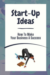 Title: Start-Up Ideas: How To Make Your Business A Success:, Author: Gussie Ravenscraft