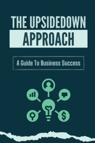 Title: The Upsidedown Approach: A Guide To Business Success:, Author: Keely Libert