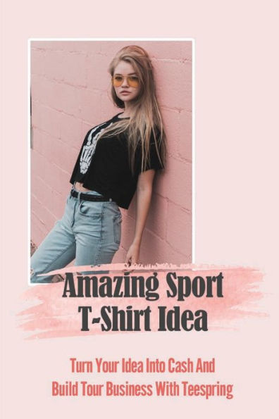 Amazing Sport T-Shirt Idea: Turn Your Idea Into Cash And Build Tour Business With Teespring: