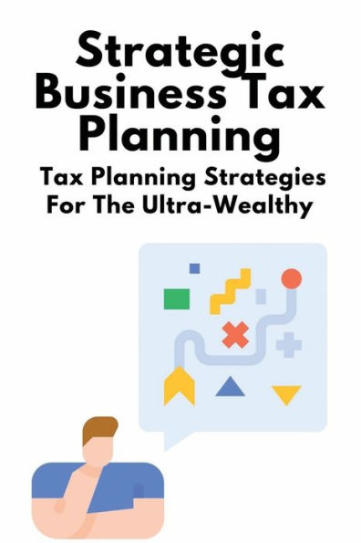 Strategic Business Tax Planning: Tax Planning Strategies For The Ultra-Wealthy: