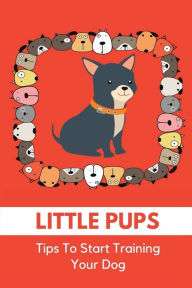 Title: Little Pups: Tips To Start Training Your Dog:, Author: Sol Houghland