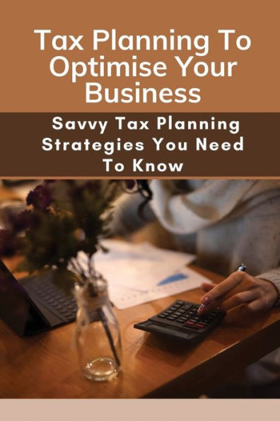 Tax Planning To Optimise Your Business: Savvy Tax Planning Strategies You Need To Know: