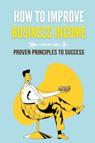 Title: How To Improve Business Income: Proven Principles To Success:, Author: Dominga Mikelson