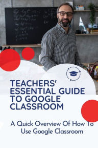 Title: Teachers' Essential Guide To Google Classroom: A Quick Overview Of How To Use Google Classroom:, Author: Andy Apkin