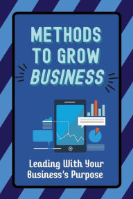 Title: Methods To Grow Business: Leading With Your Business's Purpose:, Author: Asa Sypult