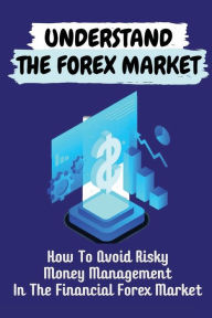 Title: Understand The Forex Market: How To Avoid Risky Money Management In The Financial Forex Market:, Author: Stefany Lattimore