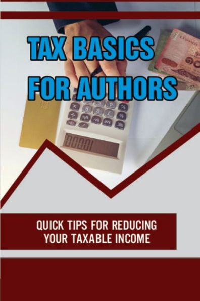 Tax Basics For Authors: Quick Tips For Reducing Your Taxable Income: