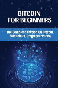 Title: Bitcoin For Beginners: The Complete Edition On Bitcoin, Blockchain, Cryptocurrency:, Author: Sarai Kohn