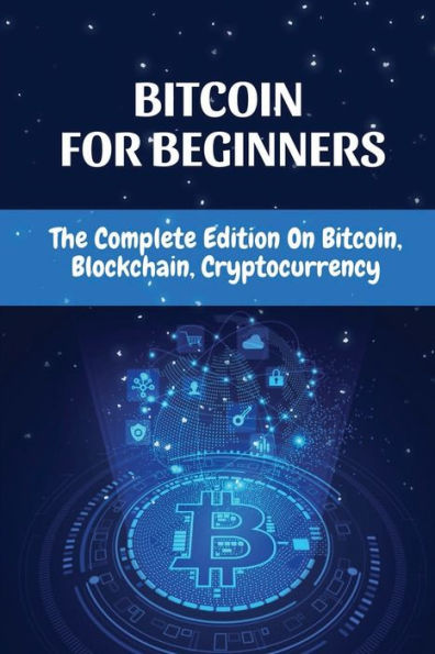 Bitcoin For Beginners: The Complete Edition On Bitcoin, Blockchain, Cryptocurrency: