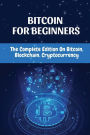 Bitcoin For Beginners: The Complete Edition On Bitcoin, Blockchain, Cryptocurrency: