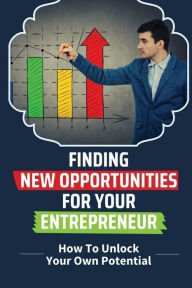 Title: Finding New Opportunities For Your Entrepreneur: How To Unlock Your Own Potential:, Author: Jeff Monclova