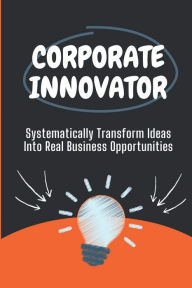 Title: Corporate Innovator: Systematically Transform Ideas Into Real Business Opportunities:, Author: Harlan Kinner