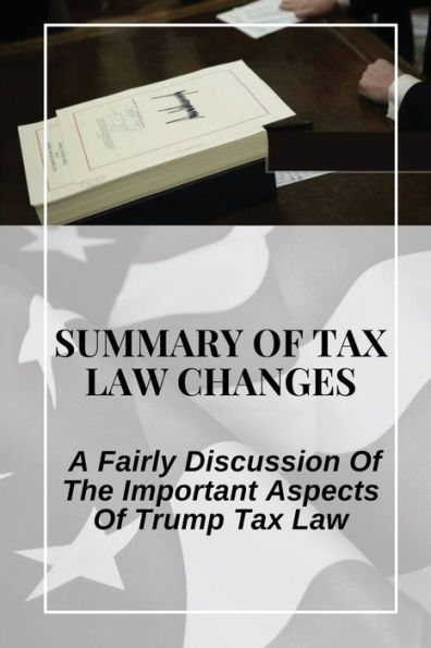 Summary Of Tax Law Changes: A Fairly Discussion Of The Important Aspects Of Trump Tax Law: