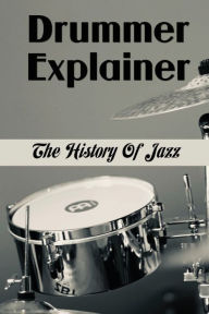 Title: Drummer Explainer: The History Of Jazz:, Author: Tiara Hoosier