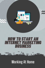 Title: How To Start An Internet Marketing Business: Working At Home:, Author: Lyman Andren