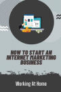 How To Start An Internet Marketing Business: Working At Home: