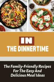 Title: In The Dinnertime: The Family-Friendly Recipes For The Easy And Delicious Meal Ideas:, Author: Kristy Betit