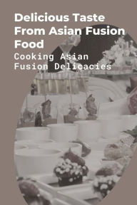 Title: Delicious Taste From Asian Fusion Food: Cooking Asian Fusion Delicacies:, Author: Woodrow Tipping