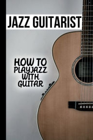 Title: Jazz Guitarist: How To Play Jazz With Guitar:, Author: Ching Weyrauch